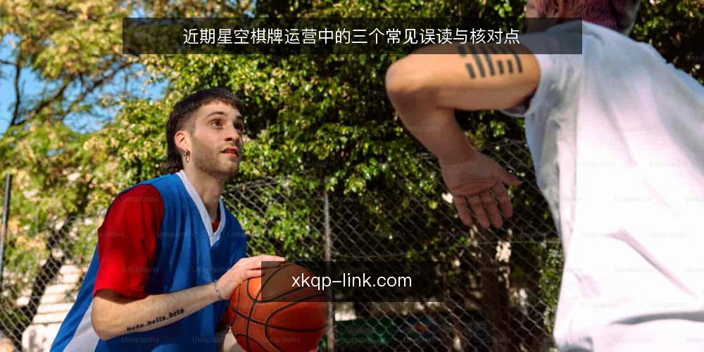 近期星空棋牌运营中的三个常见误读与核对点 — 当前星空棋牌运营的普遍困惑 配图