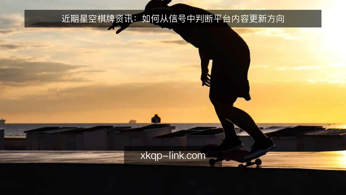近期星空棋牌资讯：如何从信号中判断平台内容更新方向
