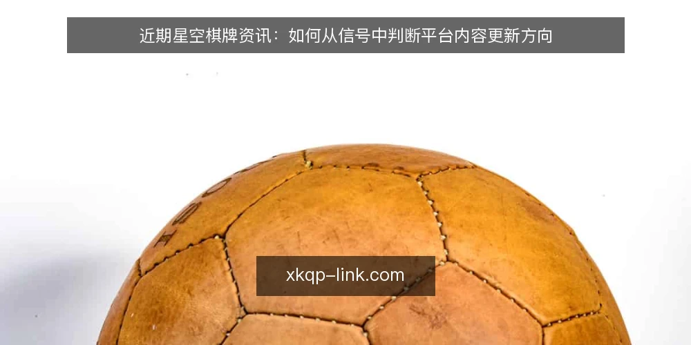 近期星空棋牌资讯:如何从信号中判断平台内容更新方向 — 判断内容更新的关键信号 配图