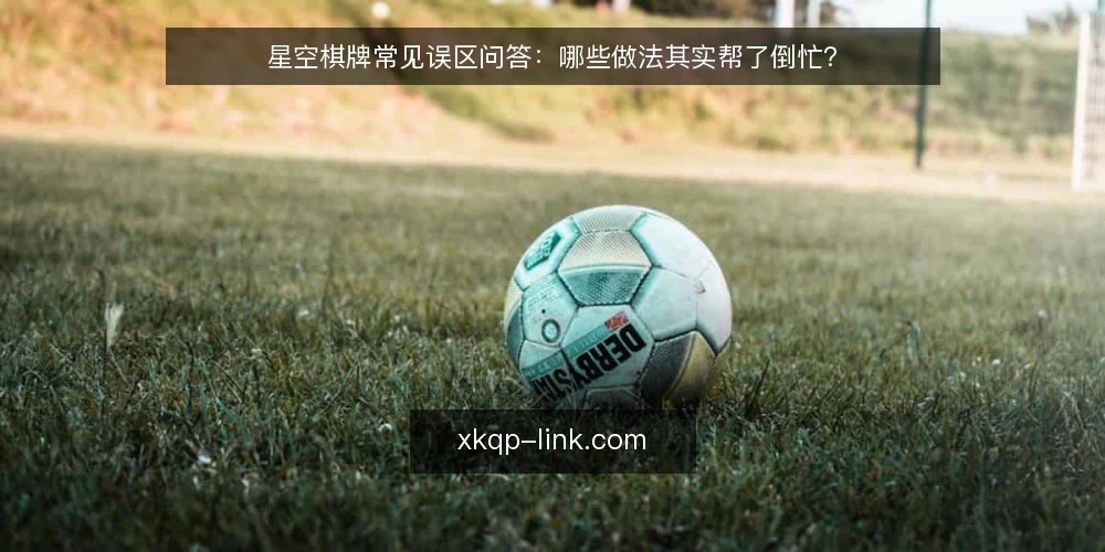 星空棋牌常见误区问答:哪些做法其实帮了倒忙? — 先厘清:为什么星空棋牌类话题容易产生误区? 配图