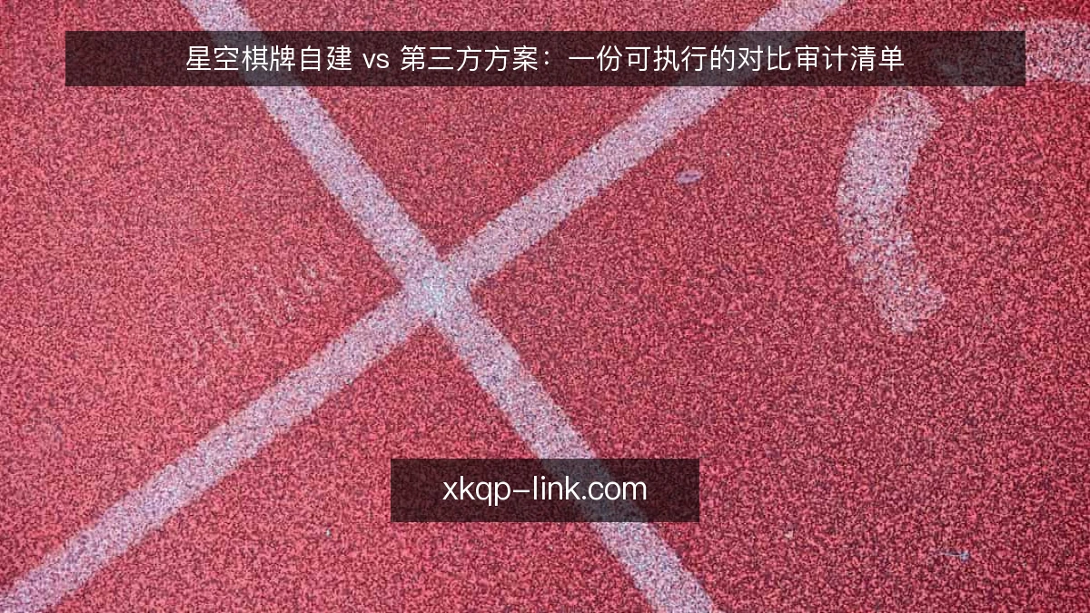 星空棋牌自建 vs 第三方方案:一份可执行的对比审计清单